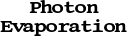    Photon
Evaporation